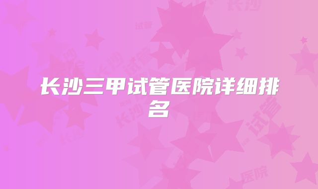 长沙三甲试管医院详细排名