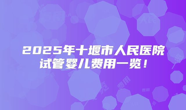 2025年十堰市人民医院试管婴儿费用一览！