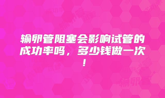 输卵管阻塞会影响试管的成功率吗，多少钱做一次！
