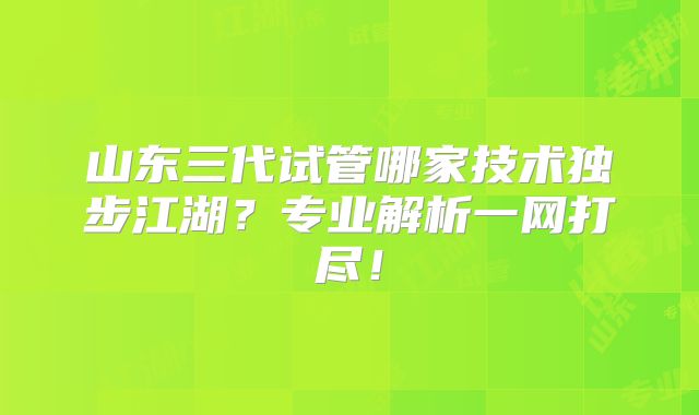 山东三代试管哪家技术独步江湖?专业解析一网打尽!