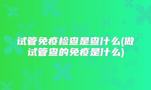 试管免疫检查是查什么(做试管查的免疫是什么)