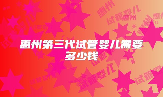 惠州第三代试管婴儿需要多少钱