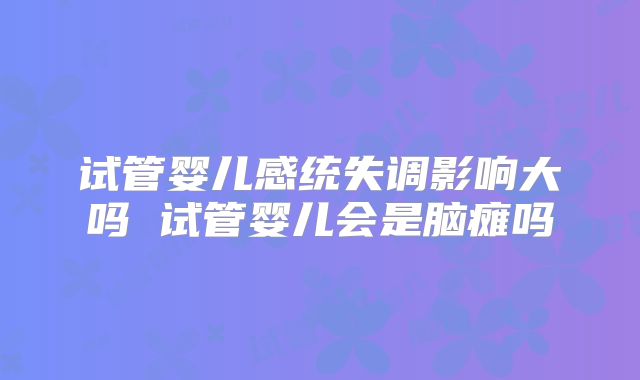 试管婴儿感统失调影响大吗 试管婴儿会是脑瘫吗