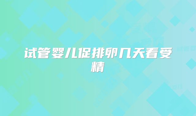 试管婴儿促排卵几天看受精