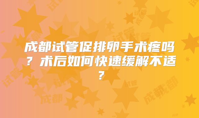 成都试管促排卵手术疼吗？术后如何快速缓解不适？