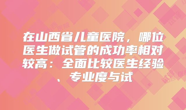 在山西省儿童医院，哪位医生做试管的成功率相对较高：全面比较医生经验、专业度与试