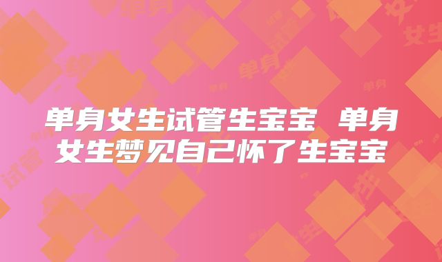 单身女生试管生宝宝 单身女生梦见自己怀了生宝宝