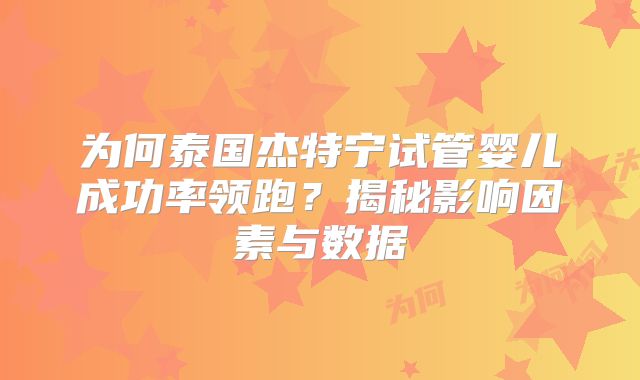 为何泰国杰特宁试管婴儿成功率领跑？揭秘影响因素与数据