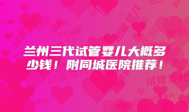 兰州三代试管婴儿大概多少钱!附同城医院推荐!