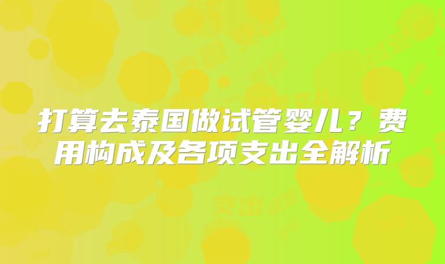 打算去泰国做试管婴儿？费用构成及各项支出全解析