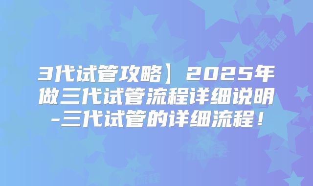 3代试管攻略】2025年做三代试管流程详细说明-三代试管的详细流程！