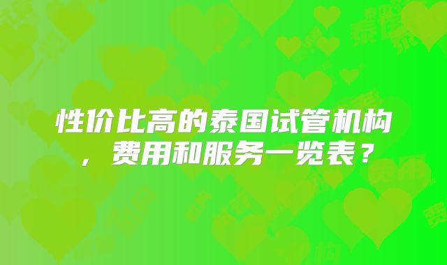 性价比高的泰国试管机构，费用和服务一览表？