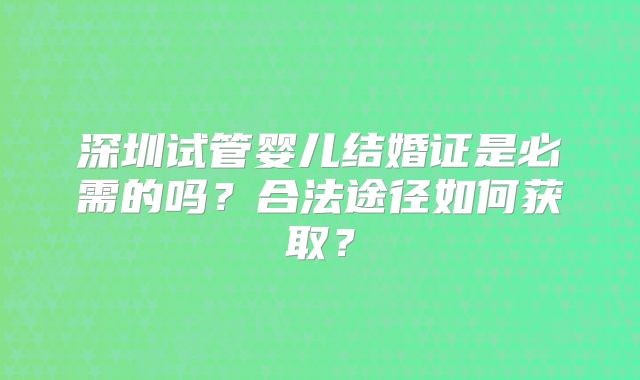 深圳试管婴儿结婚证是必需的吗？合法途径如何获取？