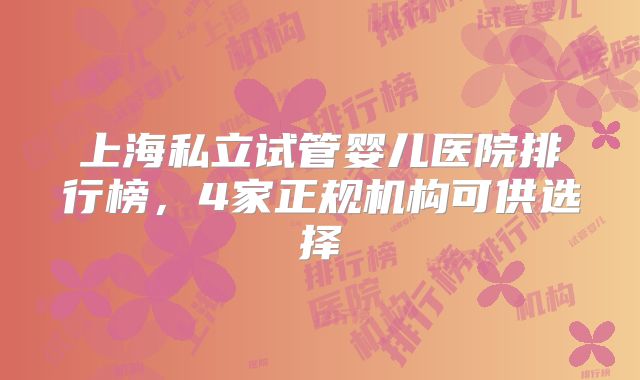 上海私立试管婴儿医院排行榜，4家正规机构可供选择