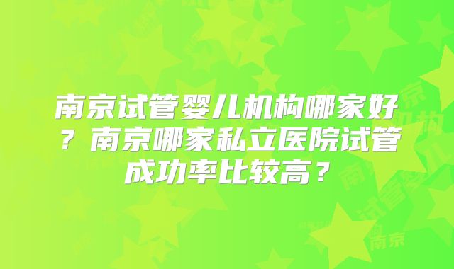 南京试管婴儿机构哪家好？南京哪家私立医院试管成功率比较高？