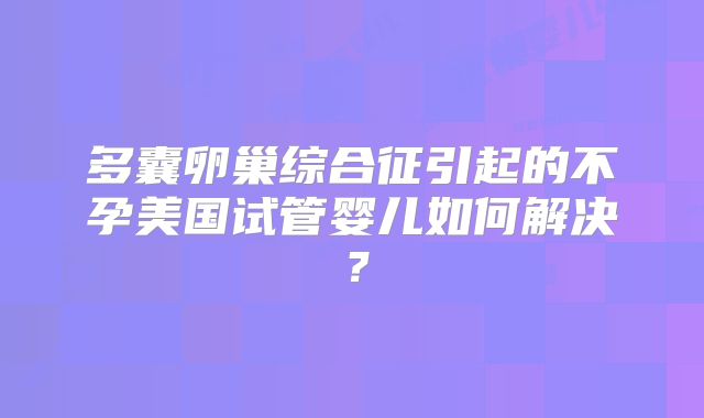 多囊卵巢综合征引起的不孕美国试管婴儿如何解决？