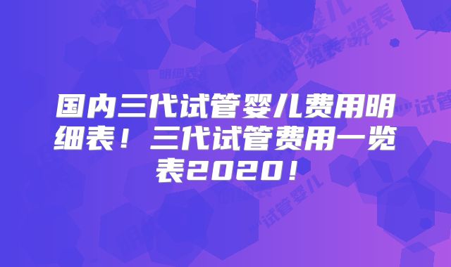 国内三代试管婴儿费用明细表！三代试管费用一览表2020！