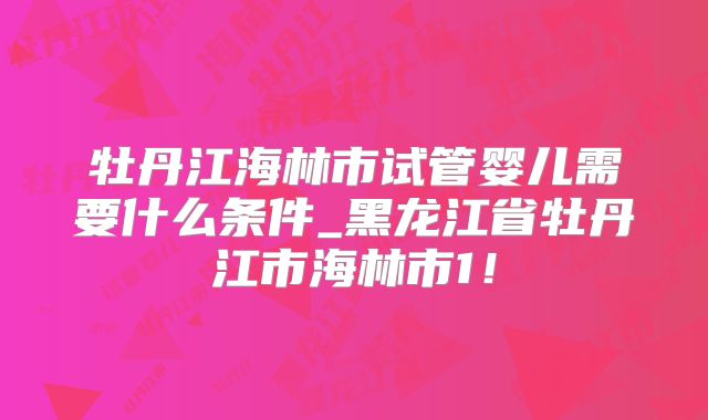 牡丹江海林市试管婴儿需要什么条件_黑龙江省牡丹江市海林市1！