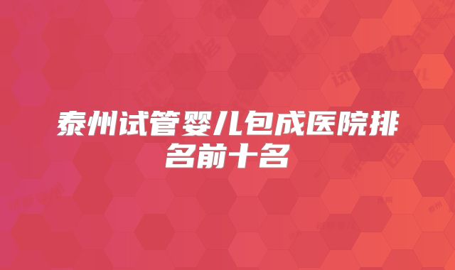 泰州试管婴儿包成医院排名前十名