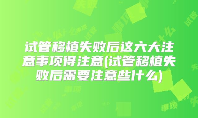 试管移植失败后这六大注意事项得注意(试管移植失败后需要注意些什么)