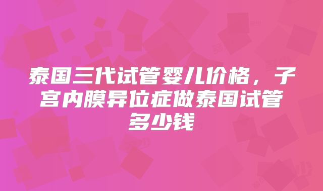 泰国三代试管婴儿价格，子宫内膜异位症做泰国试管多少钱