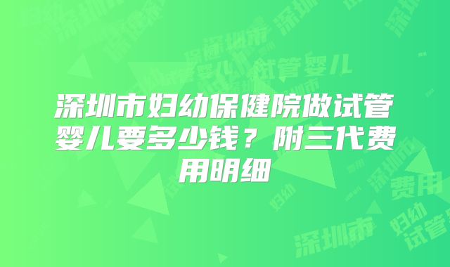 深圳市妇幼保健院做试管婴儿要多少钱？附三代费用明细