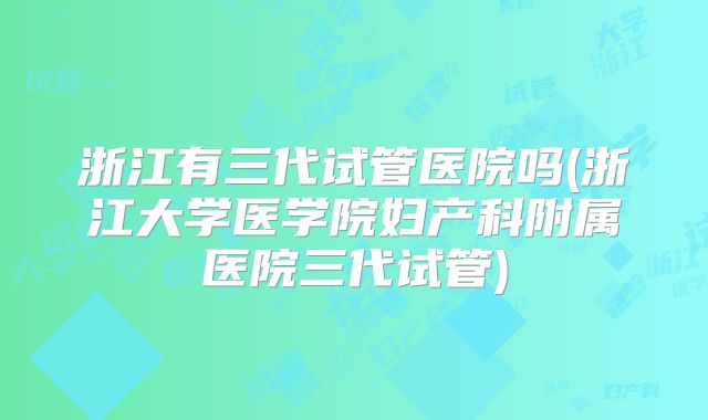 浙江有三代试管医院吗(浙江大学医学院妇产科附属医院三代试管)