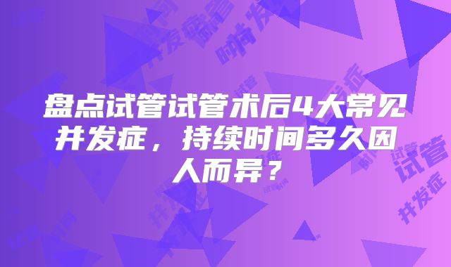 盘点试管试管术后4大常见并发症，持续时间多久因人而异？