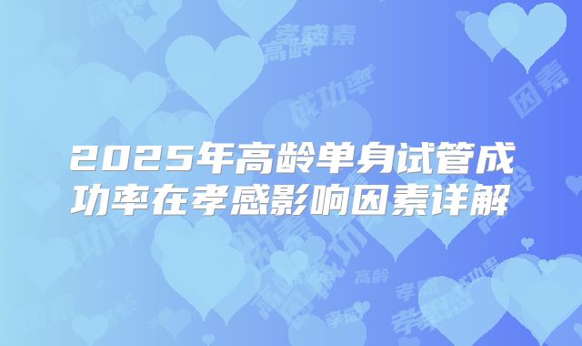 2025年高龄单身试管成功率在孝感影响因素详解