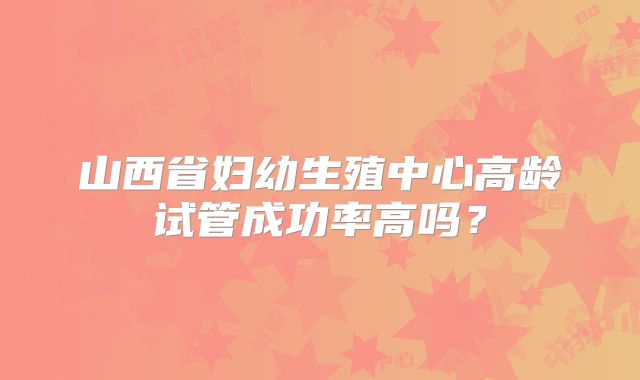 山西省妇幼生殖中心高龄试管成功率高吗？