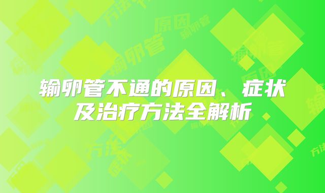 输卵管不通的原因、症状及治疗方法全解析