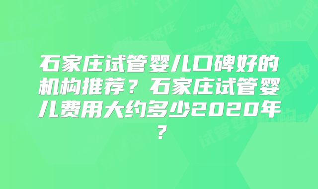 石家庄试管婴儿口碑好的机构推荐？石家庄试管婴儿费用大约多少2020年？