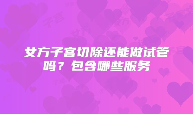 女方子宫切除还能做试管吗？包含哪些服务