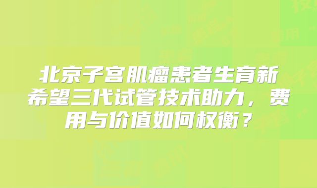 北京子宫肌瘤患者生育新希望三代试管技术助力，费用与价值如何权衡？