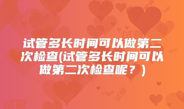 试管多长时间可以做第二次检查(试管多长时间可以做第二次检查呢?)