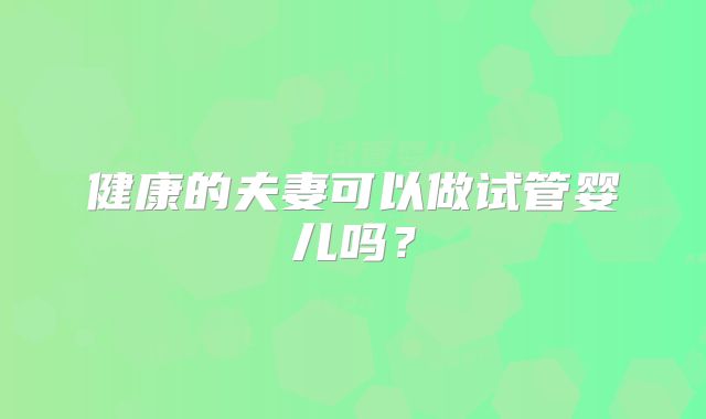 健康的夫妻可以做试管婴儿吗？