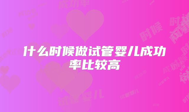 什么时候做试管婴儿成功率比较高