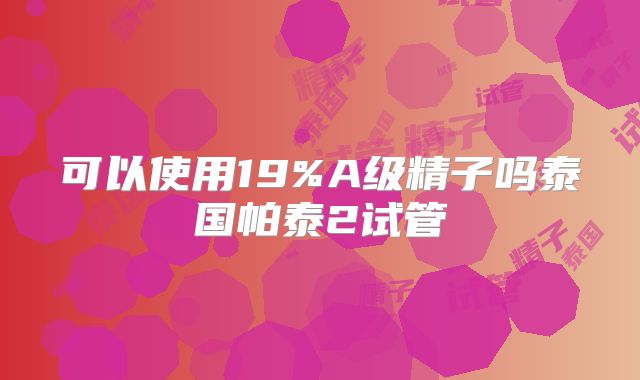 可以使用19%A级精子吗泰国帕泰2试管