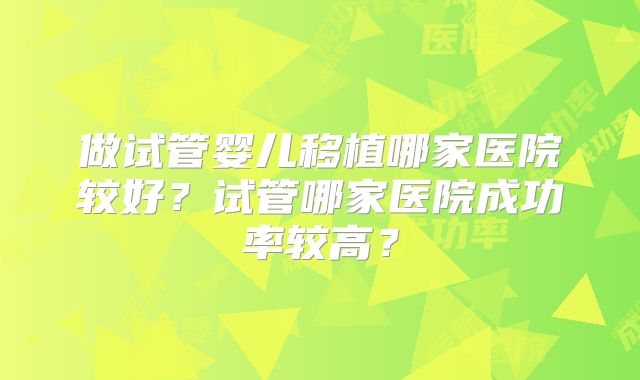 做试管婴儿移植哪家医院较好？试管哪家医院成功率较高？