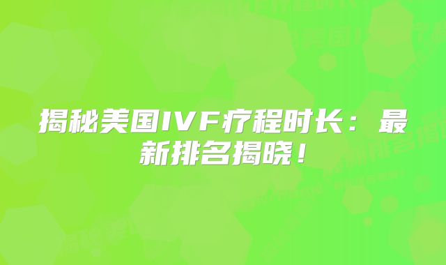 揭秘美国IVF疗程时长:最新排名揭晓!