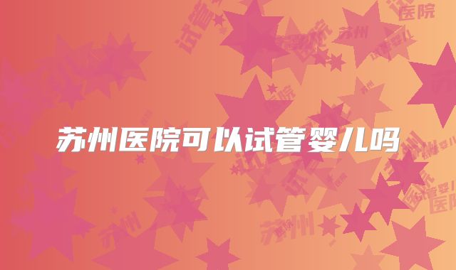 苏州医院可以试管婴儿吗