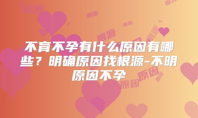 不育不孕有什么原因有哪些？明确原因找根源-不明原因不孕