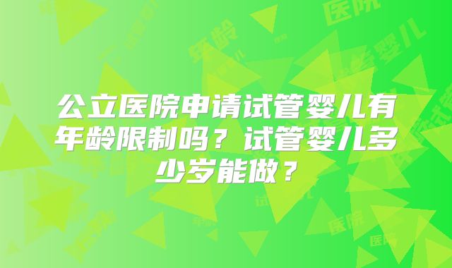 公立医院申请试管婴儿有年龄限制吗?试管婴儿多少岁能做?