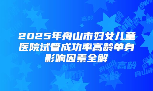2025年舟山市妇女儿童医院试管成功率高龄单身影响因素全解