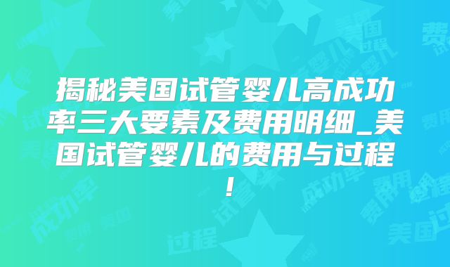 揭秘美国试管婴儿高成功率三大要素及费用明细_美国试管婴儿的费用与过程！