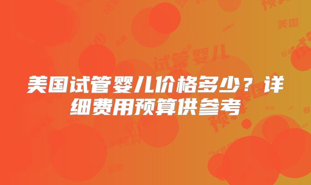 美国试管婴儿价格多少？详细费用预算供参考