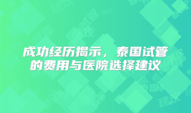 成功经历揭示，泰国试管的费用与医院选择建议