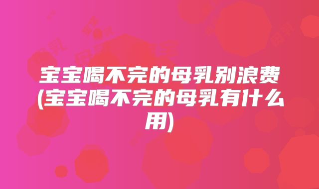 宝宝喝不完的母乳别浪费(宝宝喝不完的母乳有什么用)