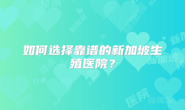 如何选择靠谱的新加坡生殖医院？