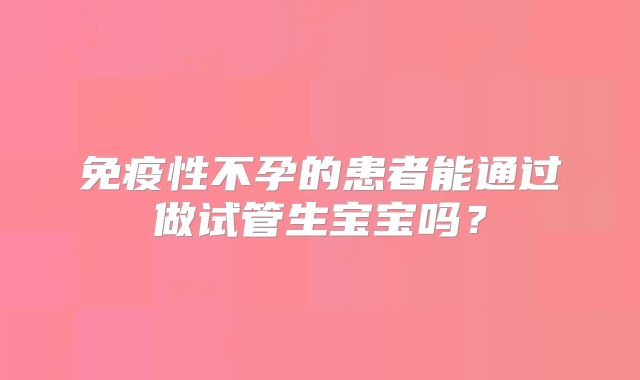 免疫性不孕的患者能通过做试管生宝宝吗？